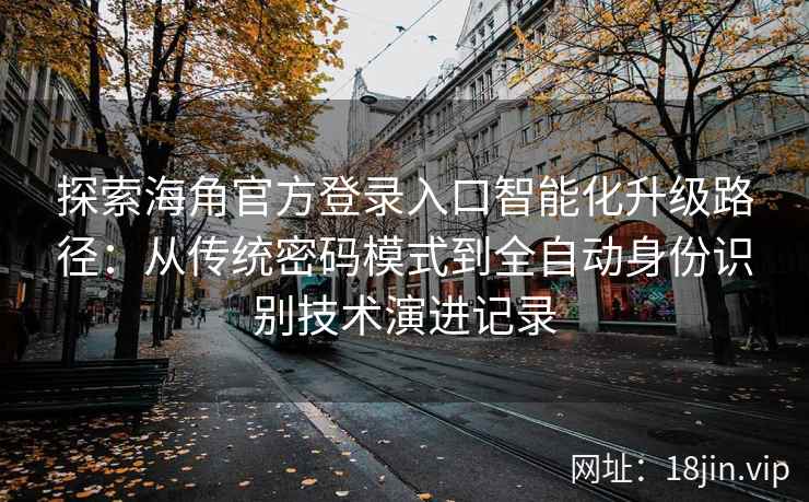 探索海角官方登录入口智能化升级路径：从传统密码模式到全自动身份识别技术演进记录