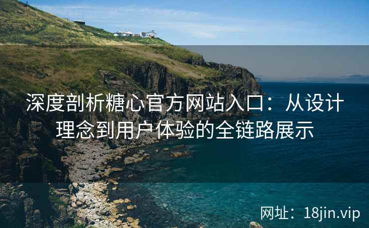 深度剖析糖心官方网站入口：从设计理念到用户体验的全链路展示