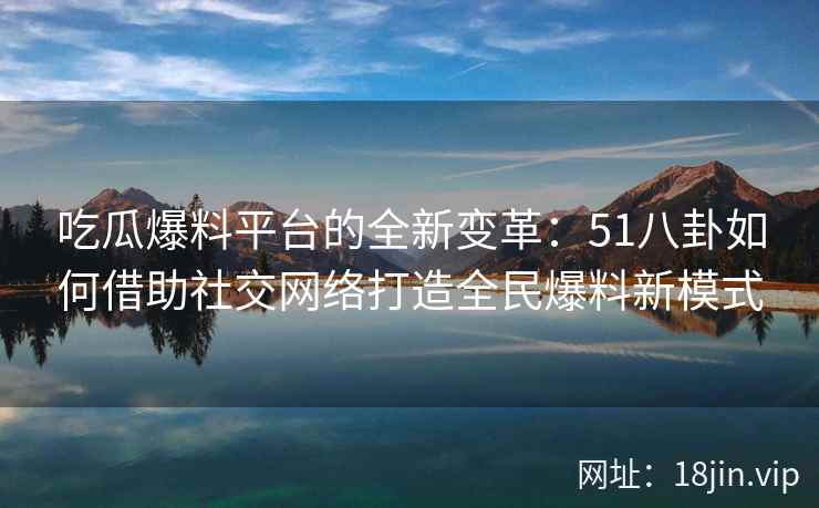 吃瓜爆料平台的全新变革：51八卦如何借助社交网络打造全民爆料新模式