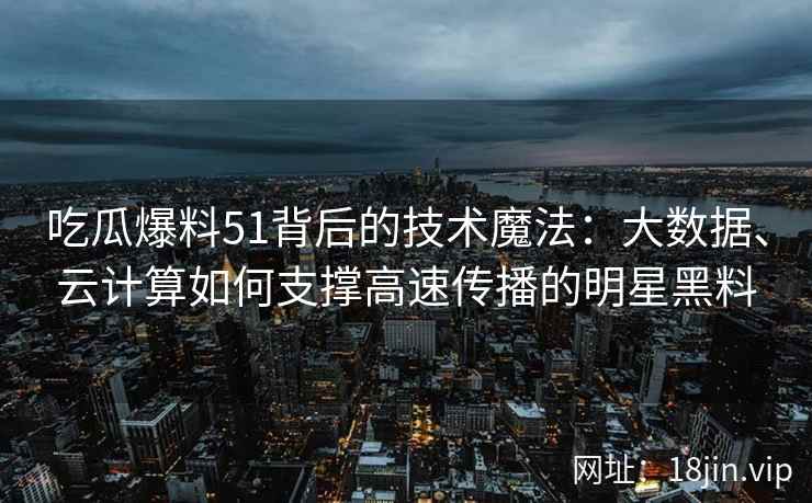吃瓜爆料51背后的技术魔法：大数据、云计算如何支撑高速传播的明星黑料