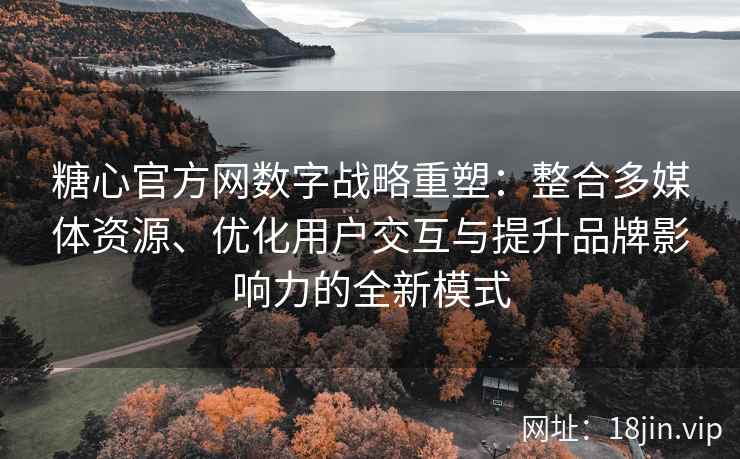 糖心官方网数字战略重塑：整合多媒体资源、优化用户交互与提升品牌影响力的全新模式