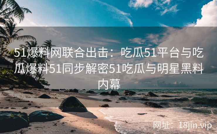 51爆料网联合出击：吃瓜51平台与吃瓜爆料51同步解密51吃瓜与明星黑料内幕
