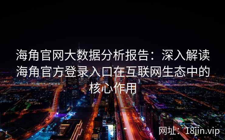 海角官网大数据分析报告：深入解读海角官方登录入口在互联网生态中的核心作用
