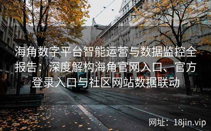 海角数字平台智能运营与数据监控全报告：深度解构海角官网入口、官方登录入口与社区网站数据联动