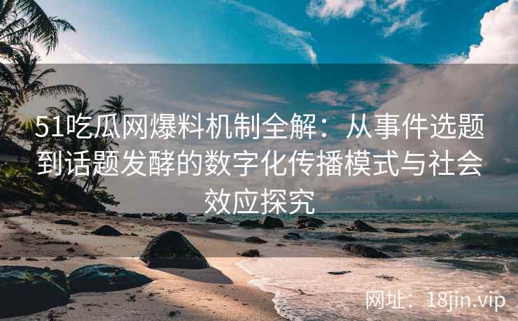 51吃瓜网爆料机制全解：从事件选题到话题发酵的数字化传播模式与社会效应探究