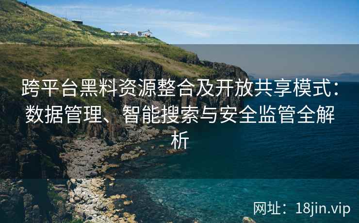 跨平台黑料资源整合及开放共享模式:数据管理、智能搜索与安全监管全解析 跨平台黑料资源整合及开放共享模式:数据管理、智能搜索与安全监管全解析