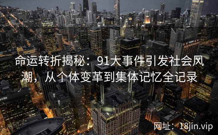 命运转折揭秘：91大事件引发社会风潮，从个体变革到集体记忆全记录
