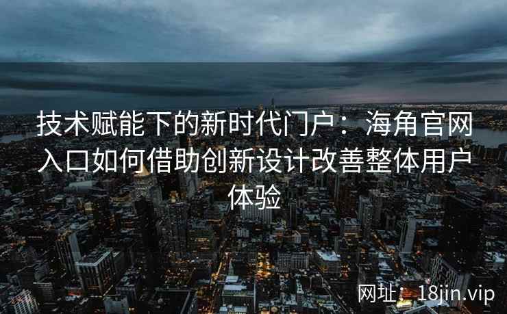技术赋能下的新时代门户：海角官网入口如何借助创新设计改善整体用户体验