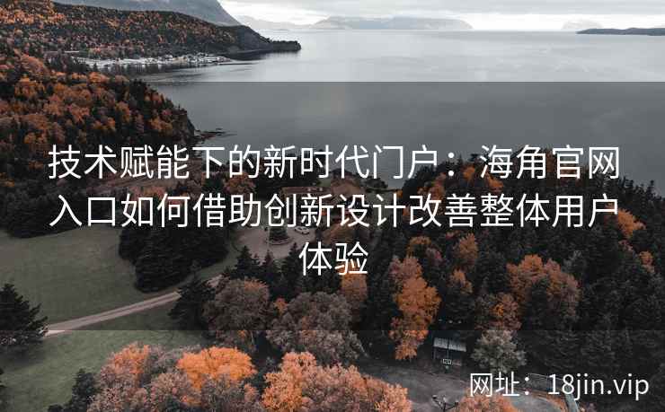技术赋能下的新时代门户:海角官网入口如何借助创新设计改善整体用户体验 技术赋能下的新时代门户:海角官网入口如何借助创新设计改善整体用户体验
