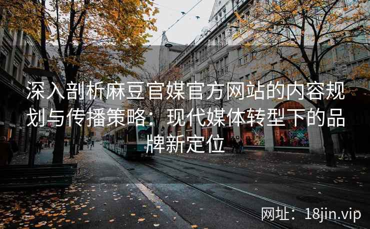 深入剖析麻豆官媒官方网站的内容规划与传播策略：现代媒体转型下的品牌新定位