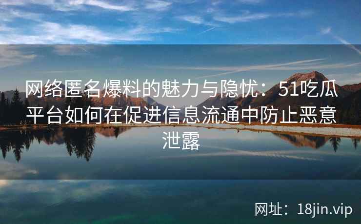 网络匿名爆料的魅力与隐忧:51吃瓜平台如何在促进信息流通中防止恶意泄露 网络匿名爆料的魅力与隐忧:51吃瓜平台如何在促进信息流通中防止恶意泄露