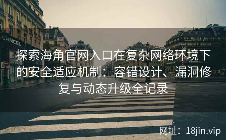 探索海角官网入口在复杂网络环境下的安全适应机制：容错设计、漏洞修复与动态升级全记录
