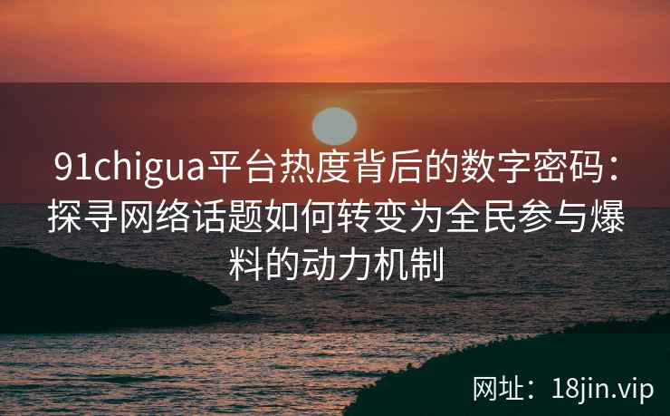 91chigua平台热度背后的数字密码：探寻网络话题如何转变为全民参与爆料的动力机制