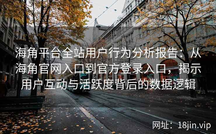 海角平台全站用户行为分析报告：从海角官网入口到官方登录入口，揭示用户互动与活跃度背后的数据逻辑