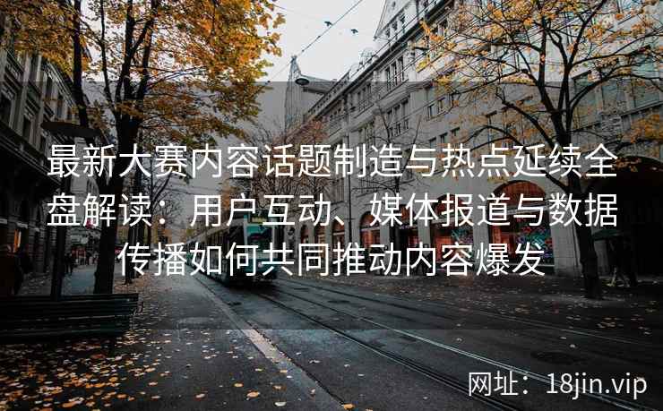 最新大赛内容话题制造与热点延续全盘解读：用户互动、媒体报道与数据传播如何共同推动内容爆发