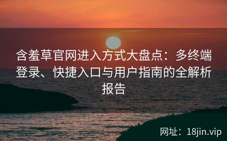 含羞草官网进入方式大盘点：多终端登录、快捷入口与用户指南的全解析报告