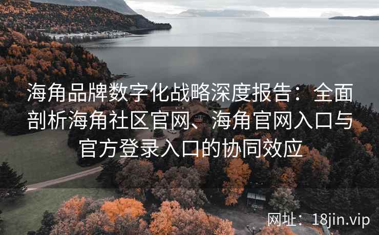 海角品牌数字化战略深度报告：全面剖析海角社区官网、海角官网入口与官方登录入口的协同效应