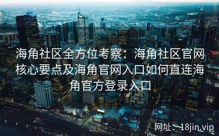 海角社区全方位考察：海角社区官网核心要点及海角官网入口如何直连海角官方登录入口