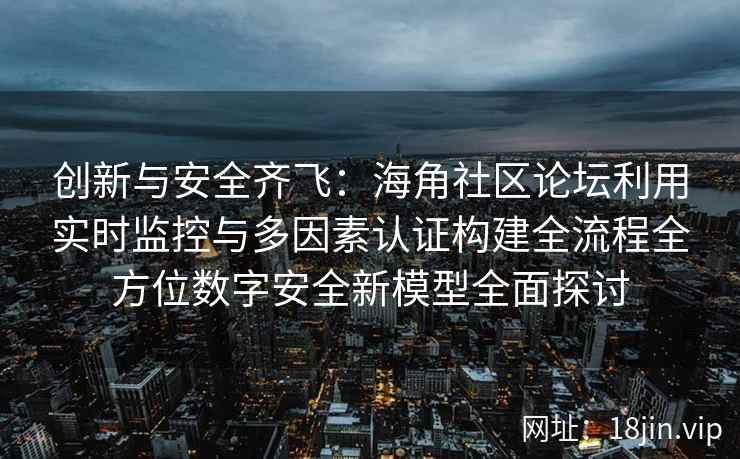 创新与安全齐飞:海角社区论坛利用实时监控与多因素认证构建全流程全方位数字安全新模型全面探讨 创新与安全齐飞:海角社区论坛利用实时监控与多因素认证构建全流程全方位数字安全新模型全面探讨