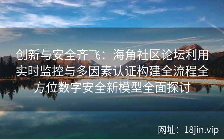 创新与安全齐飞:海角社区论坛利用实时监控与多因素认证构建全流程全方位数字安全新模型全面探讨 创新与安全齐飞:海角社区论坛利用实时监控与多因素认证构建全流程全方位数字安全新模型全面探讨