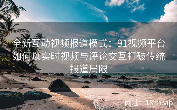 全新互动视频报道模式:91视频平台如何以实时视频与评论交互打破传统报道局限 全新互动视频报道模式:91视频平台如何以实时视频与评论交互打破传统报道局限